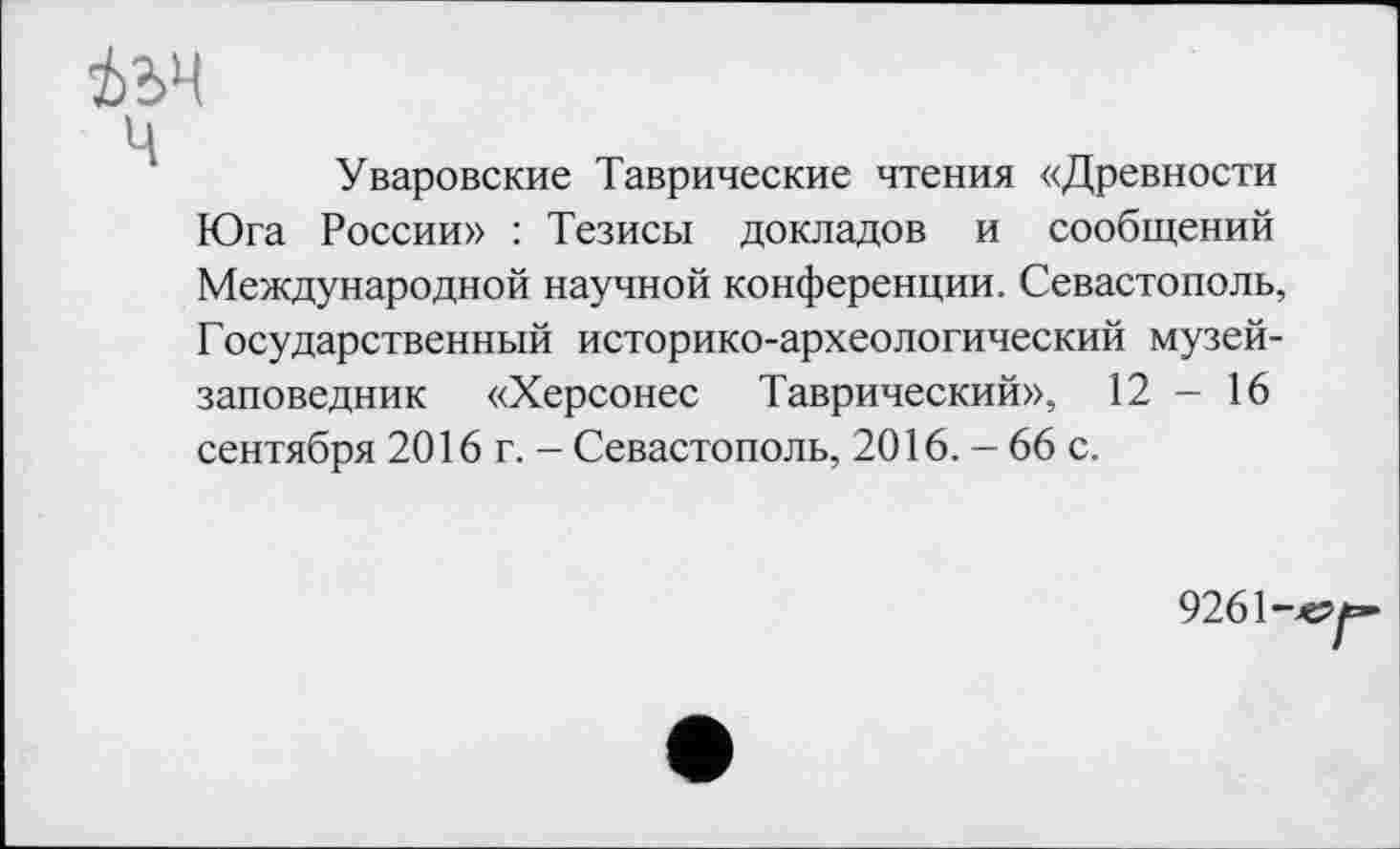 ﻿Уваровские Таврические чтения «Древности Юга России» : Тезисы докладов и сообщений Международной научной конференции. Севастополь, Государственный историко-археологический музей-заповедник «Херсонес Таврический», 12 — 16 сентября 2016 г. - Севастополь, 2016. - 66 с.
9261-